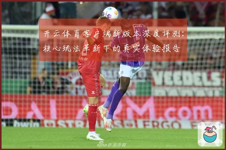 开云体育客户端新版本深度评测：核心玩法革新下的真实体验报告