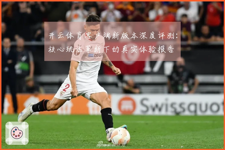 开云体育客户端新版本深度评测：核心玩法革新下的真实体验报告