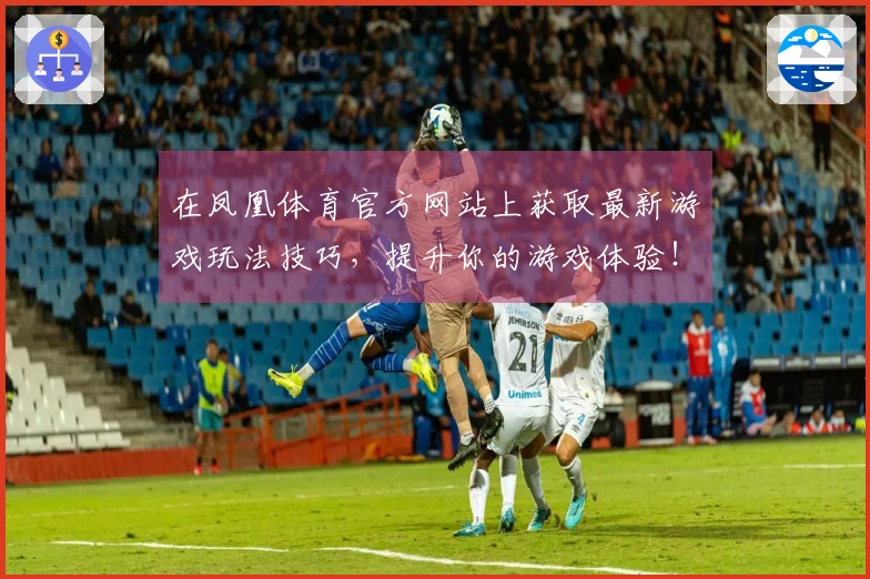 在凤凰体育官方网站上获取最新游戏玩法技巧，提升你的游戏体验！