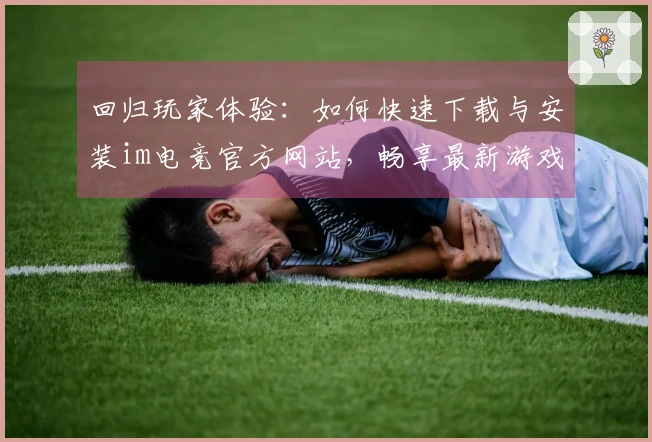 回归玩家体验：如何快速下载与安装im电竞官方网站，畅享最新游戏乐趣