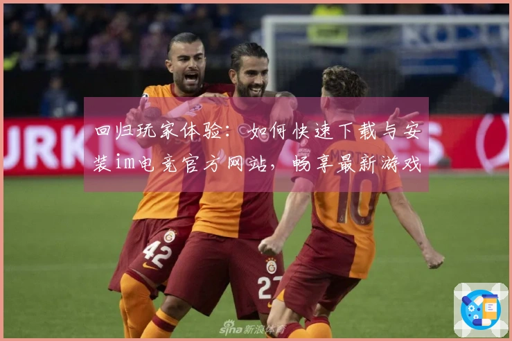 回归玩家体验：如何快速下载与安装im电竞官方网站，畅享最新游戏乐趣