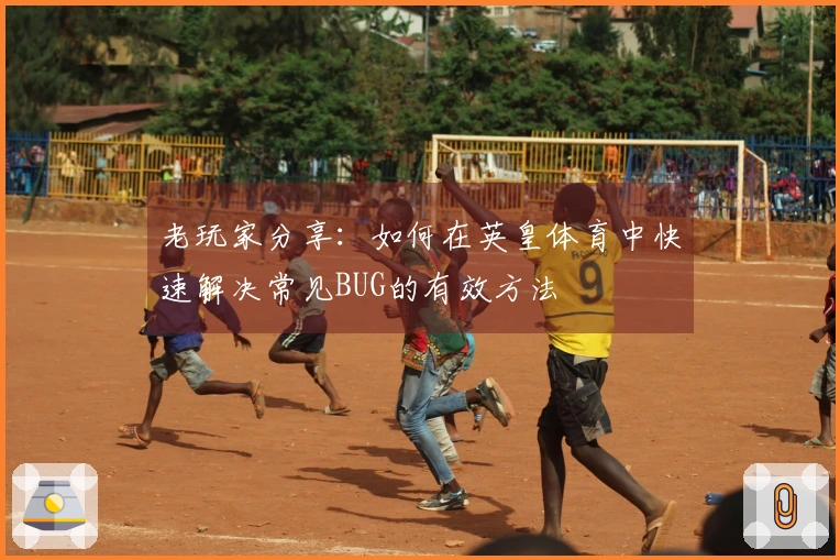 老玩家分享：如何在英皇体育中快速解决常见BUG的有效方法