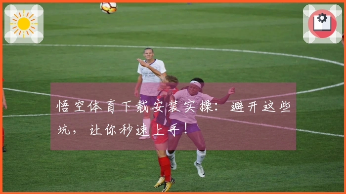 悟空体育下载安装实操：避开这些坑，让你秒速上手！