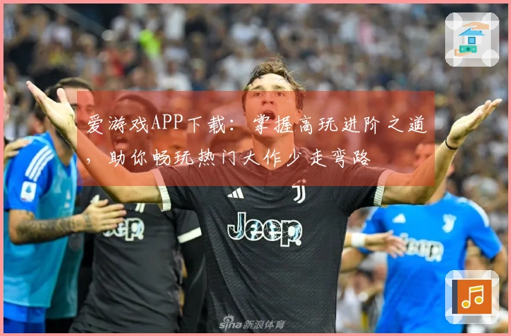 爱游戏APP下载：掌握高玩进阶之道，助你畅玩热门大作少走弯路