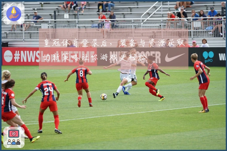 皇冠体育登录后，装备与资源获取的新策略让你游戏更轻松