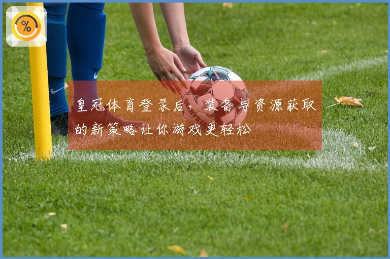 皇冠体育登录后，装备与资源获取的新策略让你游戏更轻松